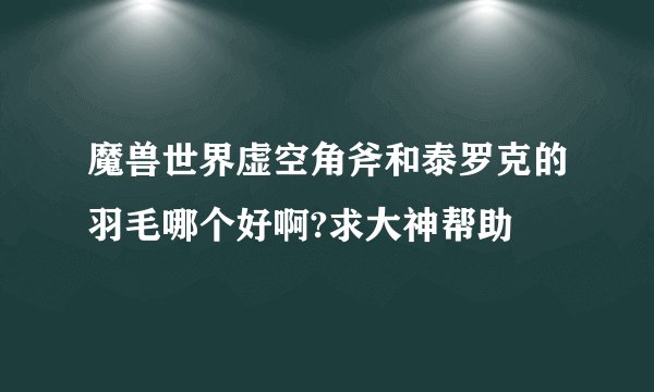 魔兽世界虚空角斧和泰罗克的羽毛哪个好啊?求大神帮助