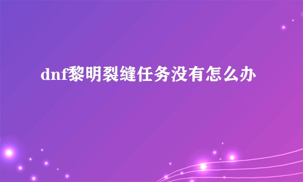 dnf黎明裂缝任务没有怎么办