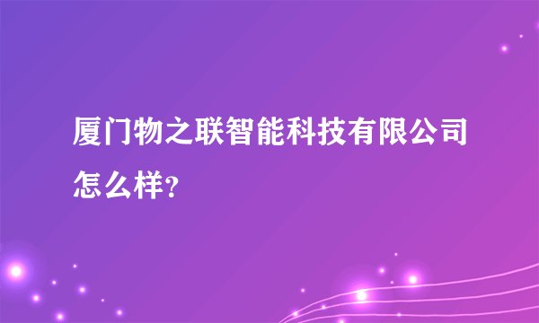 厦门物之联智能科技有限公司怎么样？