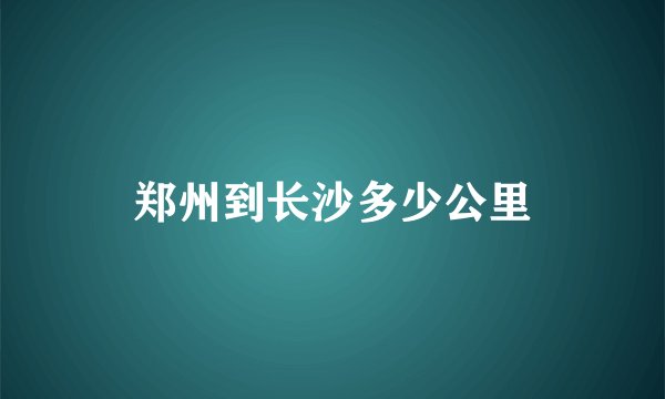 郑州到长沙多少公里
