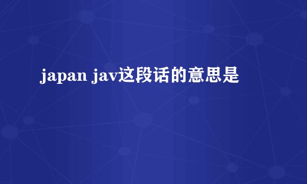 japan jav这段话的意思是