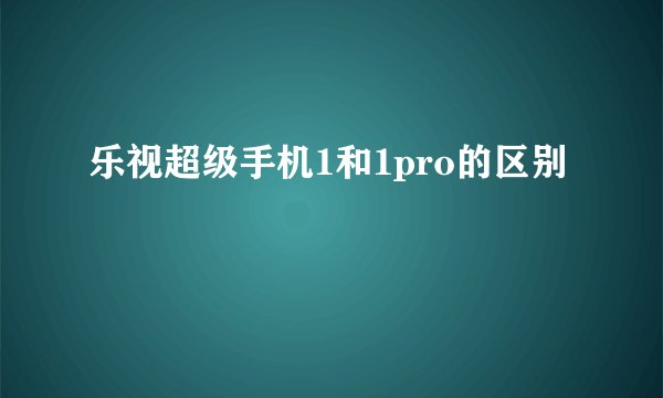 乐视超级手机1和1pro的区别