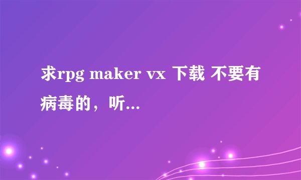 求rpg maker vx 下载 不要有病毒的，听人家说要玩RPG游戏就得下这个，图标别人说是小城堡，只要能玩到