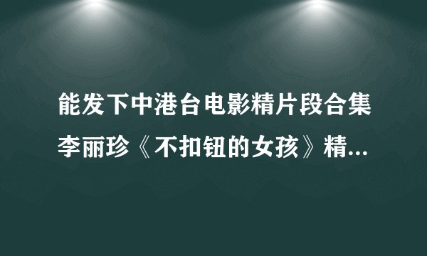 能发下中港台电影精片段合集李丽珍《不扣钮的女孩》精华片段5clip_by_海盗路飞5的种子或下载链接么？
