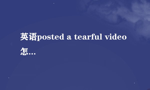 英语posted a tearful video怎么翻译？