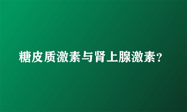 糖皮质激素与肾上腺激素？
