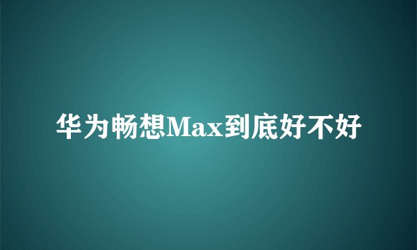 华为畅想Max到底好不好