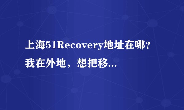 上海51Recovery地址在哪？我在外地，想把移动硬盘带去修去修----摔了下个不争气的就坏了，呵呵