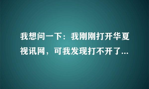 我想问一下：我刚刚打开华夏视讯网，可我发现打不开了！提示“您指定的网页无法访问! ”，这是什么原因？