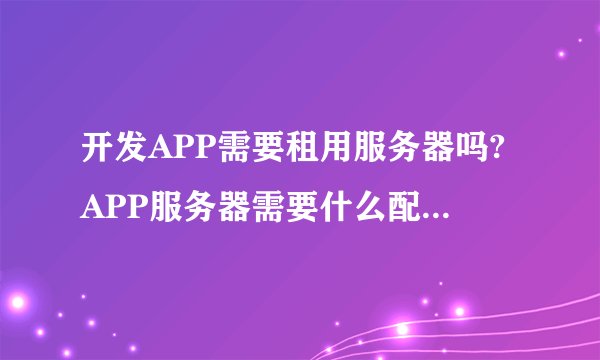 开发APP需要租用服务器吗?APP服务器需要什么配置比较好?
