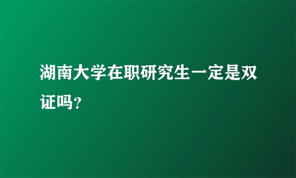 湖南大学在职研究生一定是双证吗？