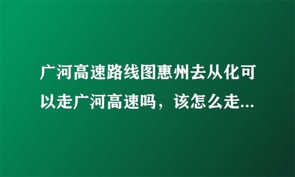 广河高速路线图惠州去从化可以走广河高速吗，该怎么走，在哪个出口换