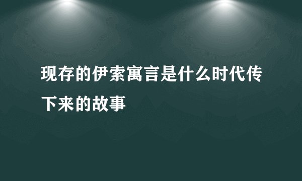 现存的伊索寓言是什么时代传下来的故事