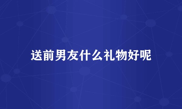送前男友什么礼物好呢