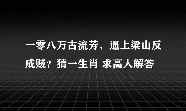 一零八万古流芳，逼上梁山反成贼？猜一生肖 求高人解答