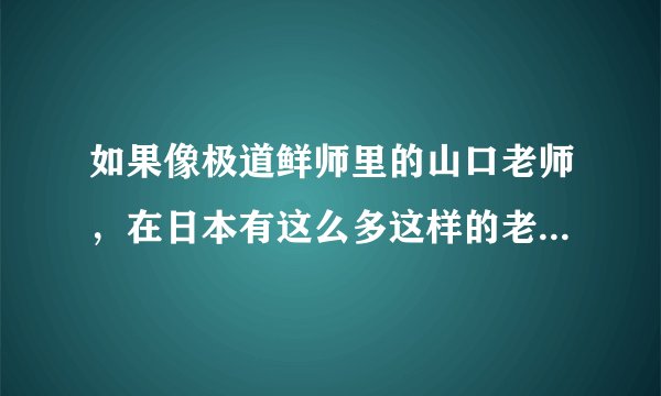 如果像极道鲜师里的山口老师，在日本有这么多这样的老师，是不是日本的不良少年几乎没有了？