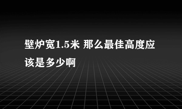 壁炉宽1.5米 那么最佳高度应该是多少啊