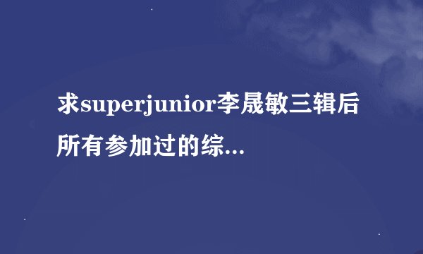 求superjunior李晟敏三辑后所有参加过的综艺。全一点哦。