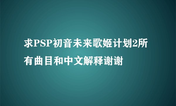 求PSP初音未来歌姬计划2所有曲目和中文解释谢谢