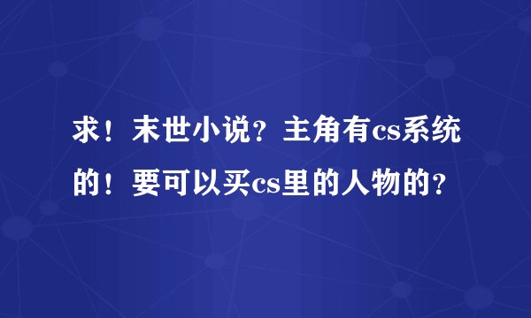 求！末世小说？主角有cs系统的！要可以买cs里的人物的？