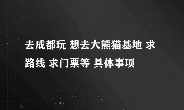 去成都玩 想去大熊猫基地 求路线 求门票等 具体事项