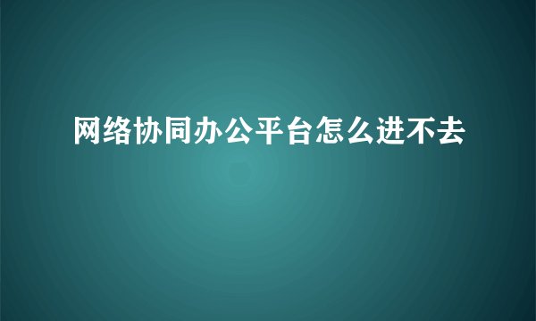 网络协同办公平台怎么进不去