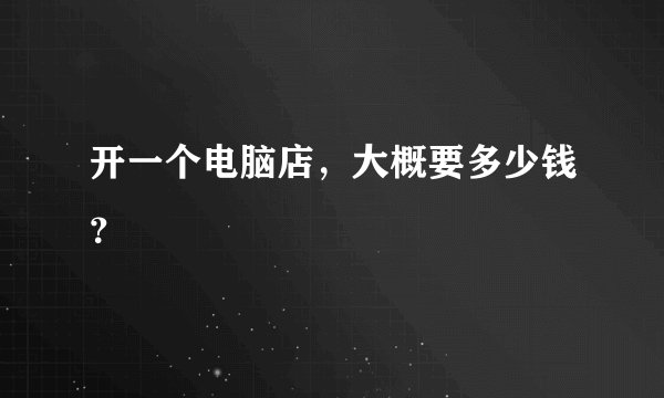 开一个电脑店，大概要多少钱？