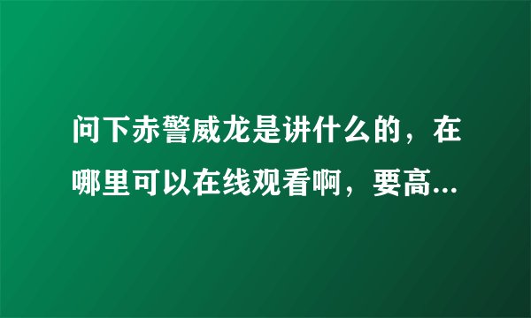 问下赤警威龙是讲什么的，在哪里可以在线观看啊，要高清不卡的