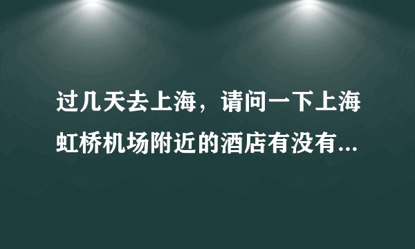 过几天去上海，请问一下上海虹桥机场附近的酒店有没有比较好的推荐一下啊？