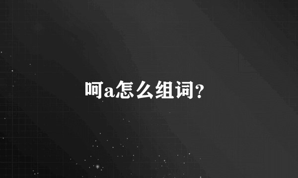 呵a怎么组词？