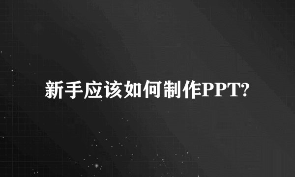 新手应该如何制作PPT?