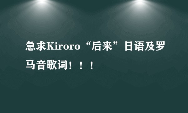 急求Kiroro“后来”日语及罗马音歌词！！！