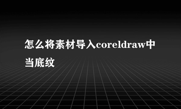 怎么将素材导入coreldraw中当底纹
