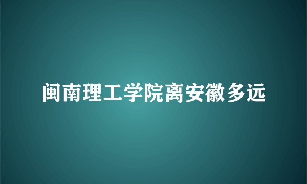 闽南理工学院离安徽多远
