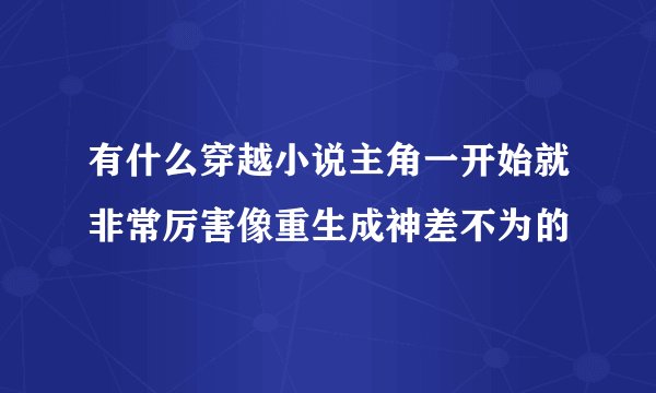 有什么穿越小说主角一开始就非常厉害像重生成神差不为的