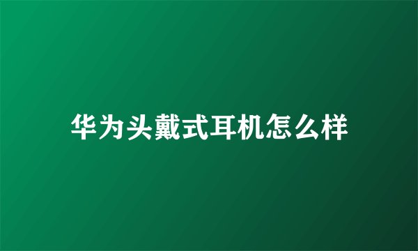 华为头戴式耳机怎么样
