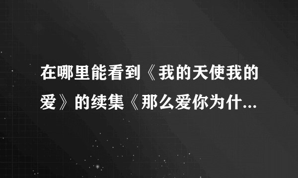 在哪里能看到《我的天使我的爱》的续集《那么爱你为什么啊》？