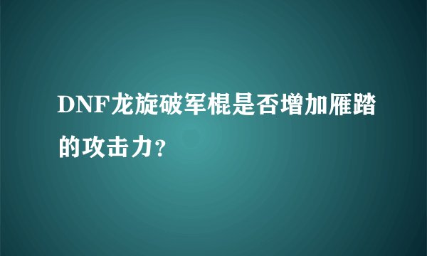 DNF龙旋破军棍是否增加雁踏的攻击力？