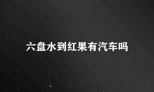 六盘水到红果有汽车吗
