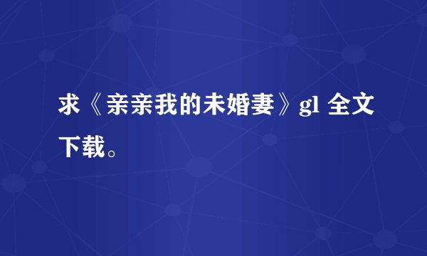 求《亲亲我的未婚妻》gl 全文下载。