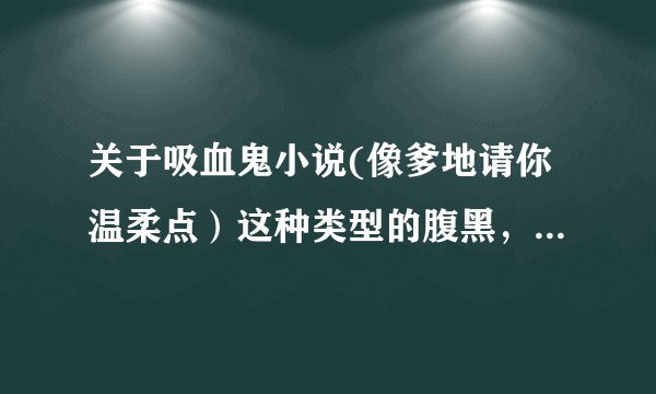 关于吸血鬼小说(像爹地请你温柔点）这种类型的腹黑，男女主角强大
