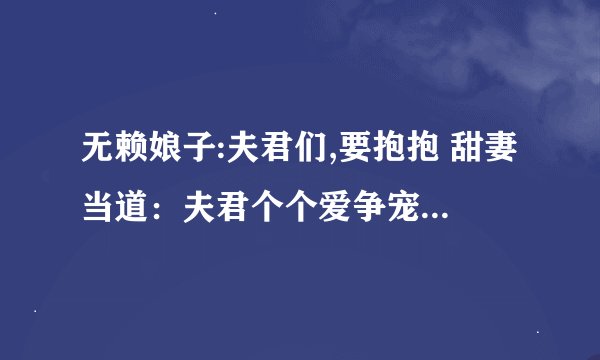 无赖娘子:夫君们,要抱抱 甜妻当道：夫君个个爱争宠 吃定六夫：无赖小娘子 美男闪边：妻主是母老虎 下载
