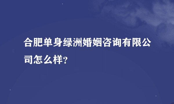 合肥单身绿洲婚姻咨询有限公司怎么样？