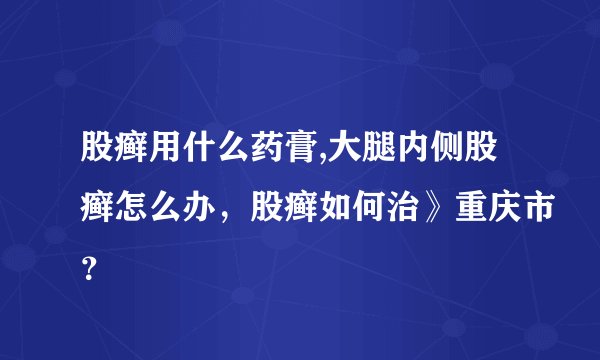 股癣用什么药膏,大腿内侧股癣怎么办，股癣如何治》重庆市？