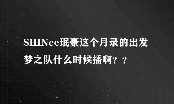 SHINee珉豪这个月录的出发梦之队什么时候播啊？？