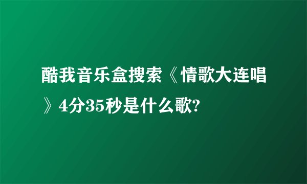 酷我音乐盒搜索《情歌大连唱》4分35秒是什么歌?