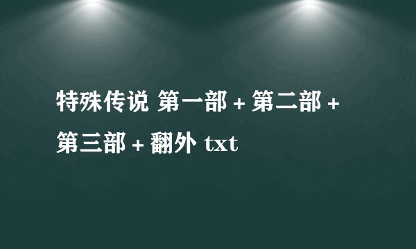 特殊传说 第一部＋第二部＋第三部＋翻外 txt