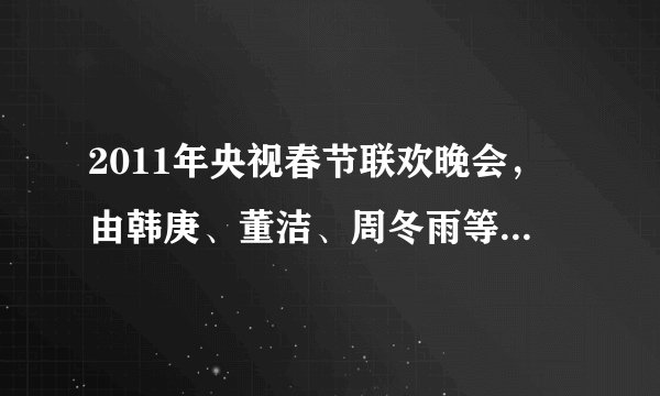 2011年央视春节联欢晚会，由韩庚、董洁、周冬雨等演员演唱歌曲《回家过年》的歌词，有知道的请告诉我一下