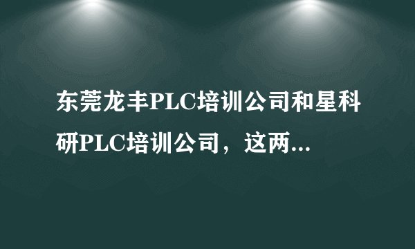 东莞龙丰PLC培训公司和星科研PLC培训公司，这两家公司哪个更好一些？能具体说说吗？谢谢！