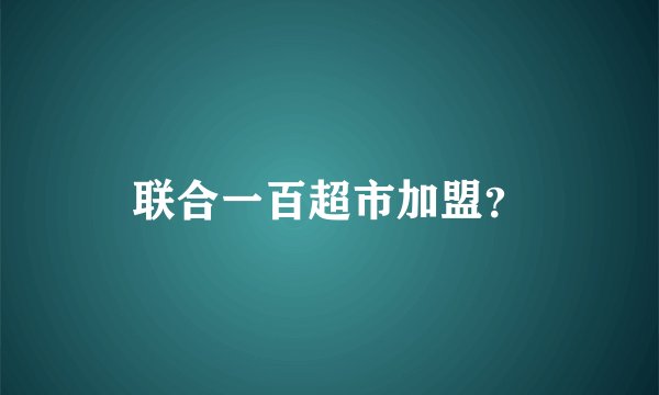 联合一百超市加盟？
